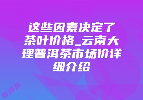 这些因素决定了茶叶价格_云南大理普洱茶市场价详细介绍