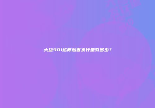 大益901越陈越香发行量有多少？