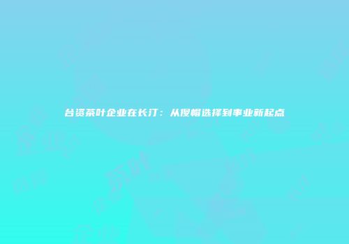 台资茶叶企业在长汀：从傻帽选择到事业新起点