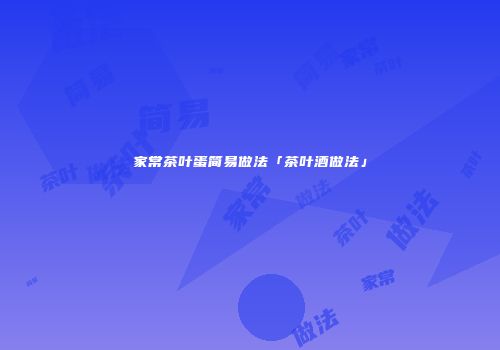 家常茶叶蛋简易做法「茶叶酒做法」