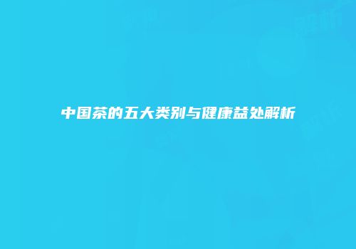 中国茶的五大类别与健康益处解析