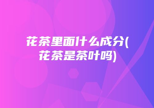 花茶里面什么成分(花茶是茶叶吗)