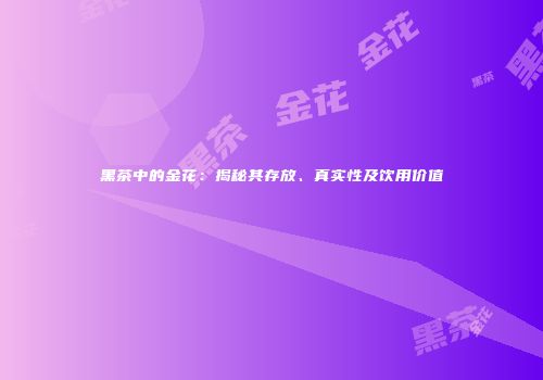 黑茶中的金花：揭秘其存放、真实性及饮用价值