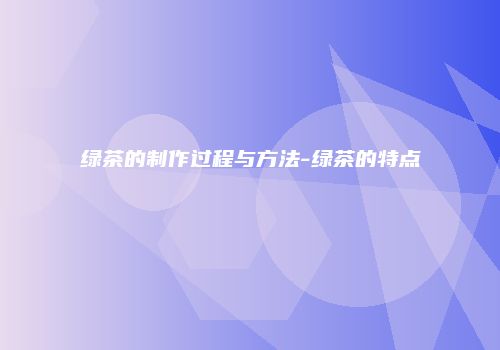 绿茶的制作过程与方法-绿茶的特点