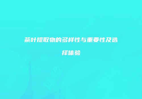 茶叶提取物的多样性与重要性及选择体验