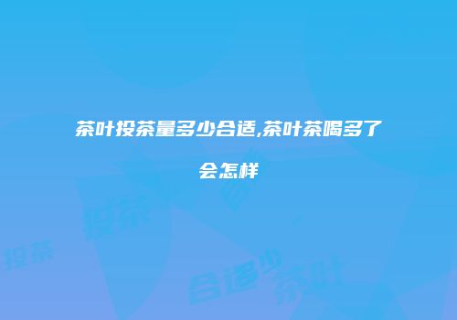 茶叶投茶量多少合适,茶叶茶喝多了会怎样
