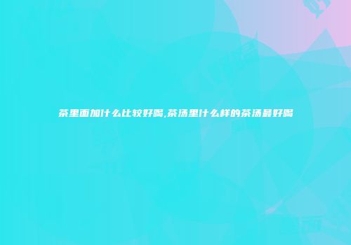 茶里面加什么比较好喝,茶汤里什么样的茶汤最好喝