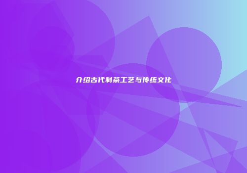 介绍古代制茶工艺与传统文化