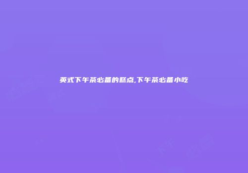 英式下午茶必备的糕点,下午茶必备小吃
