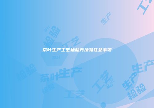 茶叶生产工艺检验方法和注意事项