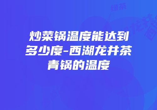 炒菜锅温度能达到多少度-西湖龙井茶青锅的温度