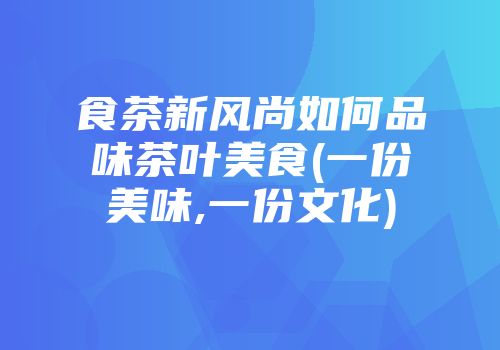 食茶新风尚如何品味茶叶美食(一份美味,一份文化)
