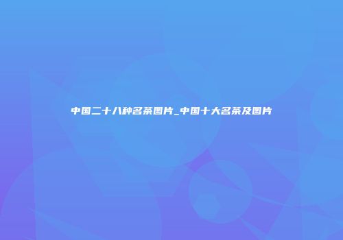 中国二十八种名茶图片_中国十大名茶及图片