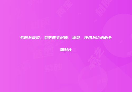 紫砂与青瓷：茶艺两宝材质、造型、使用与价格的全面对比