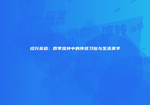 绍兴茶韵：四季流转中的传统习俗与生活美学
