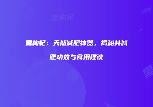 黑枸杞：天然减肥神器，揭秘其减肥功效与食用建议