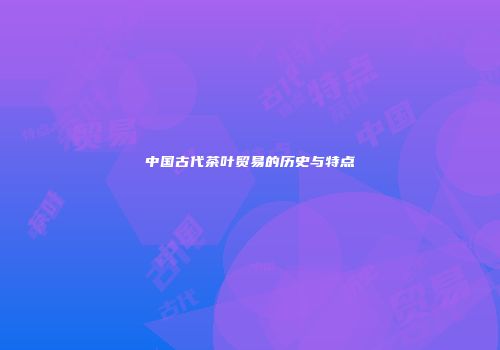 中国古代茶叶贸易的历史与特点