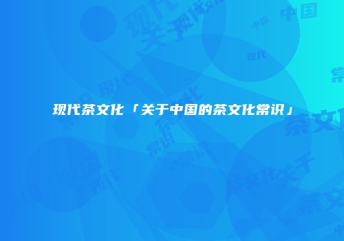 现代茶文化「关于中国的茶文化常识」