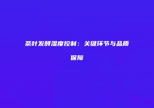 茶叶发酵湿度控制：关键环节与品质保障