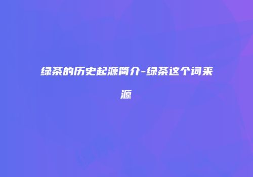 绿茶的历史起源简介-绿茶这个词来源