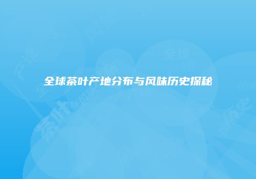全球茶叶产地分布与风味历史探秘