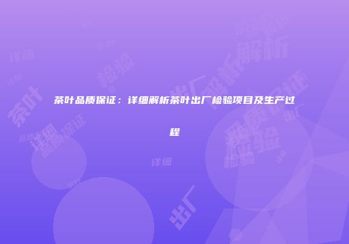 茶叶品质保证：详细解析茶叶出厂检验项目及生产过程
