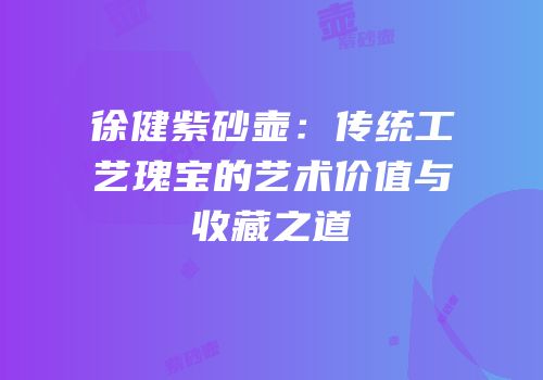 徐健紫砂壶：传统工艺瑰宝的艺术价值与收藏之道