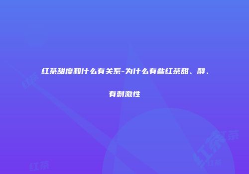 红茶甜度和什么有关系-为什么有些红茶甜、醇、有刺激性