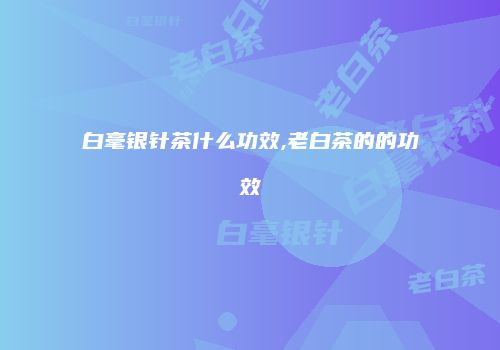 白毫银针茶什么功效,老白茶的的功效