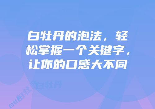 白牡丹的泡法，轻松掌握一个关键字，让你的口感大不同