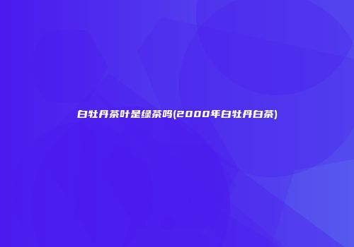 白牡丹茶叶是绿茶吗(2000年白牡丹白茶)