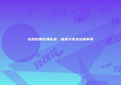 祛斑后喝玫瑰花茶：适宜与否及注意事项