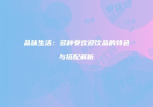 品味生活：多种受欢迎饮品的特色与搭配解析