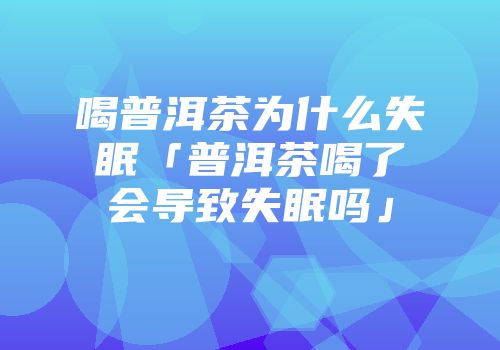 喝普洱茶为什么失眠「普洱茶喝了会导致失眠吗」