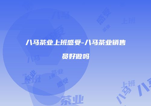 八马茶业上班感受-八马茶业销售员好做吗