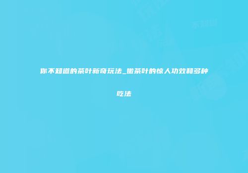 你不知道的茶叶新奇玩法_嫩茶叶的惊人功效和多种吃法