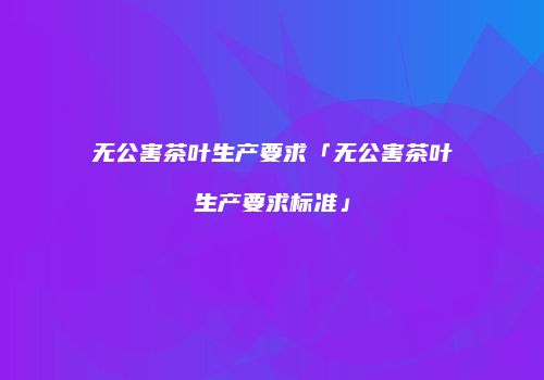 无公害茶叶生产要求「无公害茶叶生产要求标准」