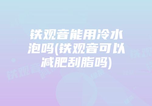 铁观音能用冷水泡吗(铁观音可以减肥刮脂吗)