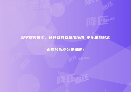 科学研究证实，这种茶具有降压作用_安化黑茶对高血压的治疗效果如何？