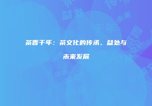 茶香千年：茶文化的传承、益处与未来发展