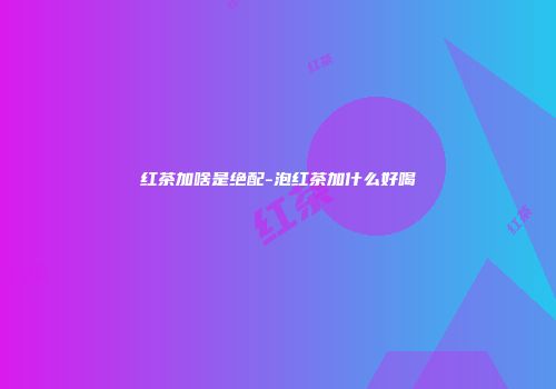 红茶加啥是绝配-泡红茶加什么好喝