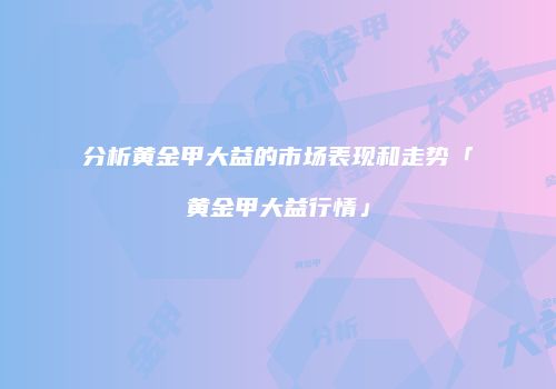 分析黄金甲大益的市场表现和走势「黄金甲大益行情」