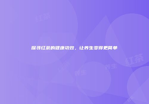 探寻红茶的健康功效，让养生变得更简单