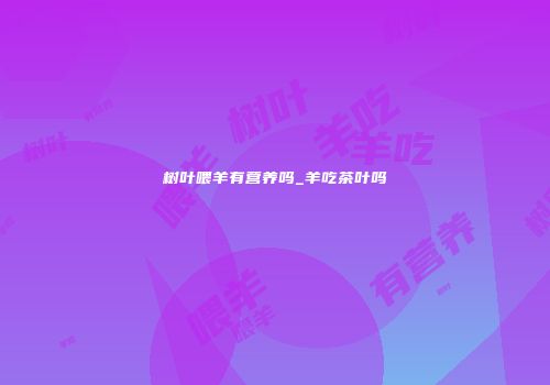 树叶喂羊有营养吗_羊吃茶叶吗