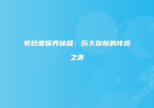 紫砂壶保养秘籍：历久弥新的传统之美