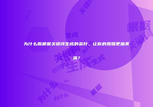为什么喝根据关键词生成的茶叶，让你的婚姻更加美满？