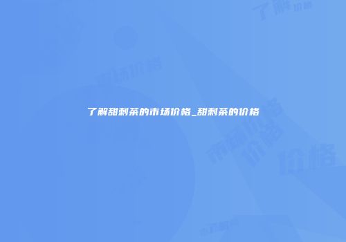 了解甜刺茶的市场价格_甜刺茶的价格
