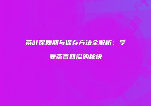茶叶保质期与保存方法全解析：享受茶香四溢的秘诀