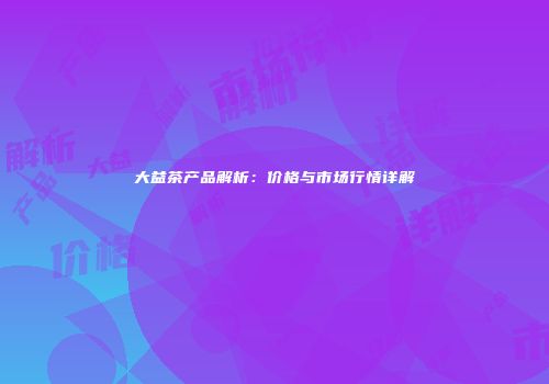 大益茶产品解析：价格与市场行情详解