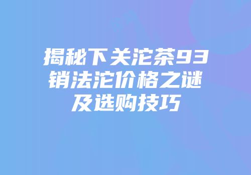 揭秘下关沱茶93销法沱价格之谜及选购技巧